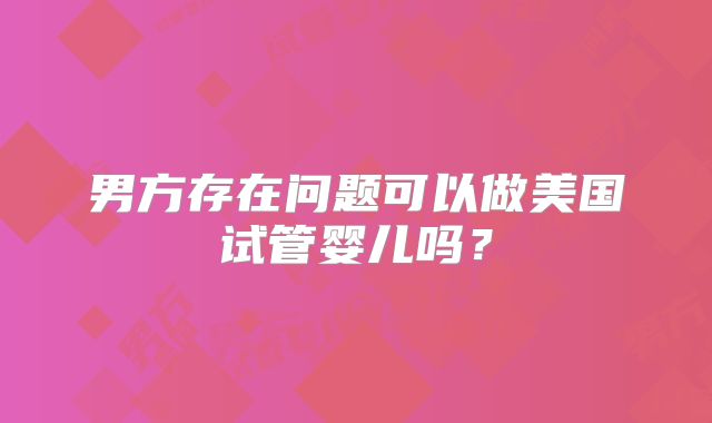 男方存在问题可以做美国试管婴儿吗?