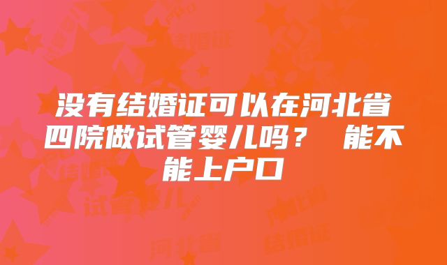 没有结婚证可以在河北省四院做试管婴儿吗? 能不能上户口