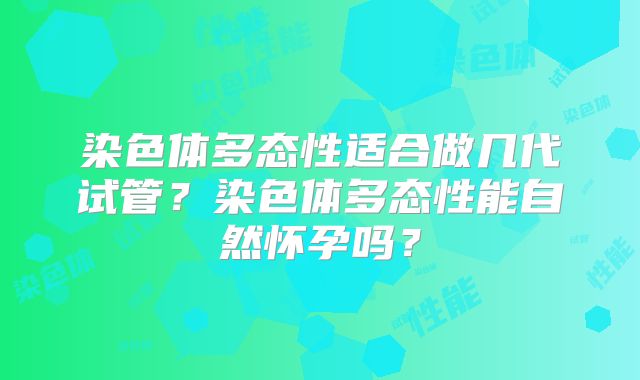染色体多态性适合做几代试管？染色体多态性能自然怀孕吗？