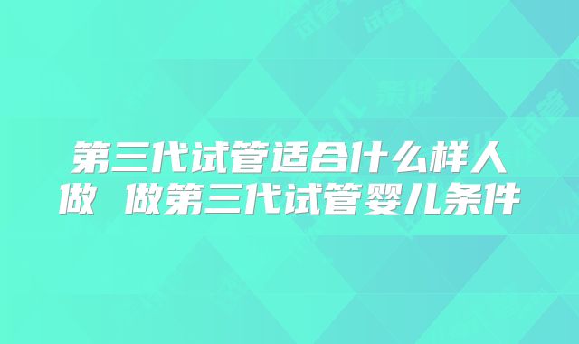 第三代试管适合什么样人做 做第三代试管婴儿条件