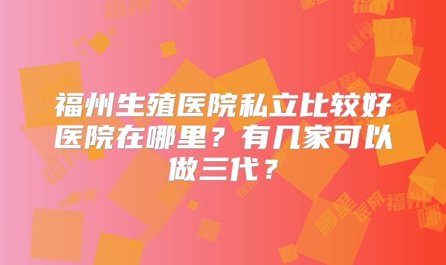 福州生殖医院私立比较好医院在哪里？有几家可以做三代？