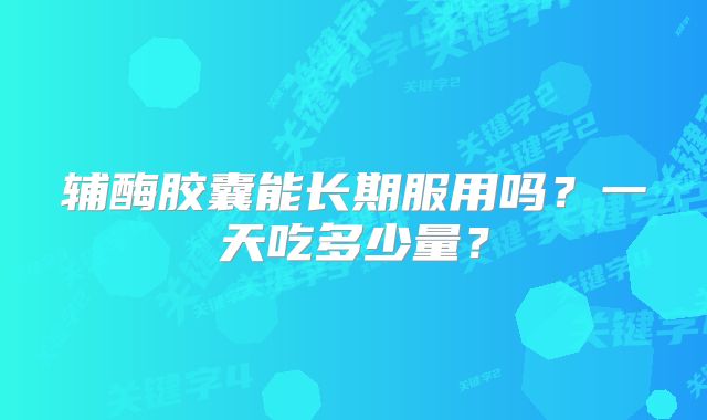 辅酶胶囊能长期服用吗？一天吃多少量？