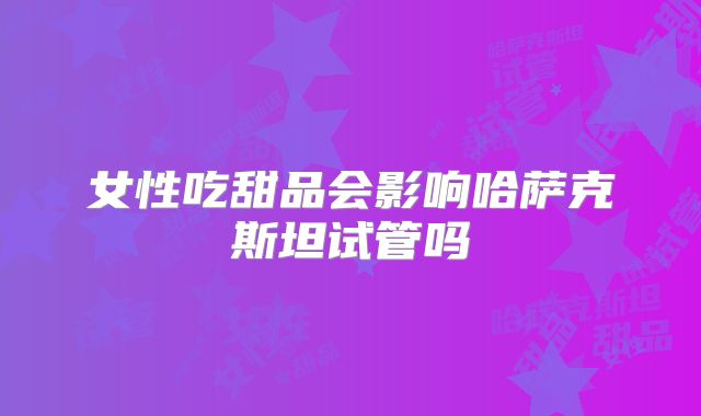 女性吃甜品会影响哈萨克斯坦试管吗
