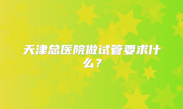 天津总医院做试管要求什么?