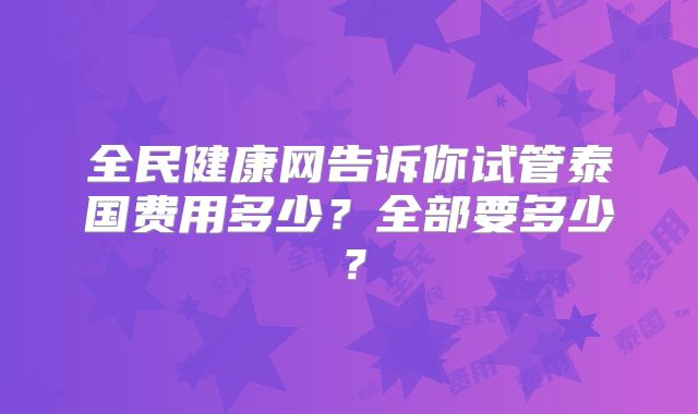 全民健康网告诉你试管泰国费用多少？全部要多少？