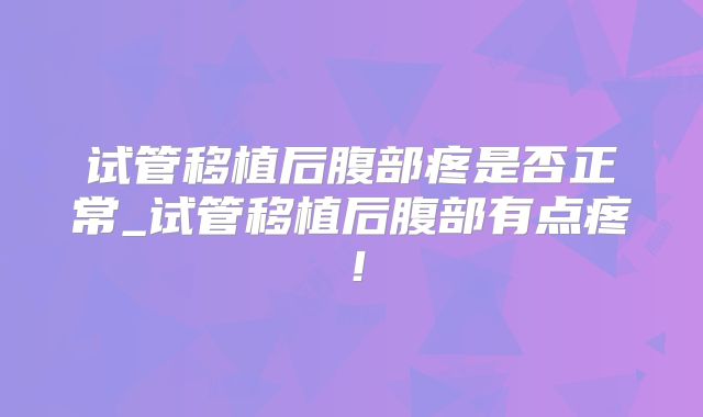 试管移植后腹部疼是否正常_试管移植后腹部有点疼！