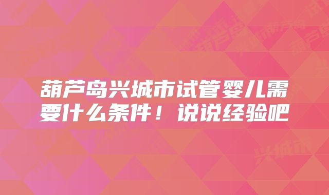 葫芦岛兴城市试管婴儿需要什么条件！说说经验吧