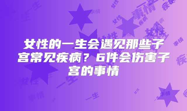 女性的一生会遇见那些子宫常见疾病？6件会伤害子宫的事情