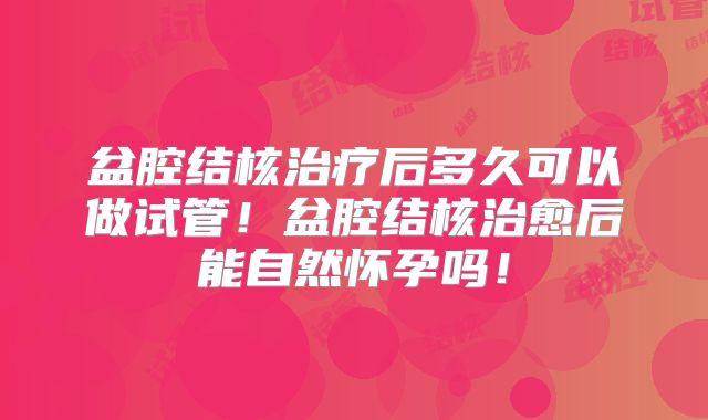 盆腔结核治疗后多久可以做试管！盆腔结核治愈后能自然怀孕吗！