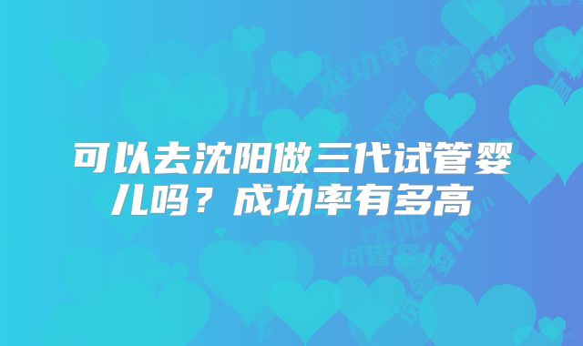 可以去沈阳做三代试管婴儿吗？成功率有多高