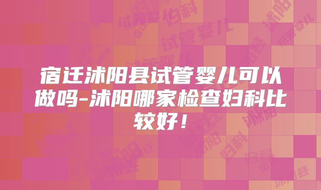 宿迁沭阳县试管婴儿可以做吗-沭阳哪家检查妇科比较好!