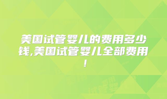 美国试管婴儿的费用多少钱,美国试管婴儿全部费用！