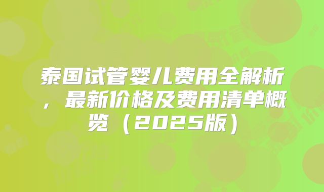 泰国试管婴儿费用全解析，最新价格及费用清单概览（2025版）