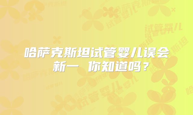 哈萨克斯坦试管婴儿误会 新一 你知道吗？