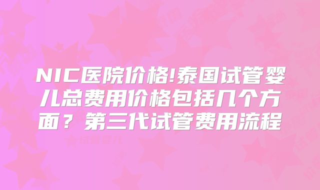NIC医院价格!泰国试管婴儿总费用价格包括几个方面?第三代试管费用流程