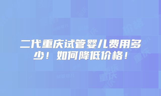 二代重庆试管婴儿费用多少！如何降低价格！