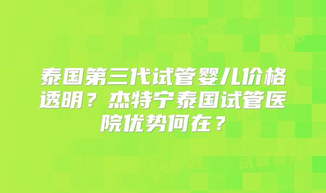 泰国第三代试管婴儿价格透明？杰特宁泰国试管医院优势何在？