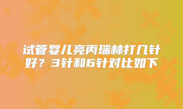 试管婴儿亮丙瑞林打几针好?3针和6针对比如下