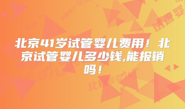 北京41岁试管婴儿费用!北京试管婴儿多少钱,能报销吗!