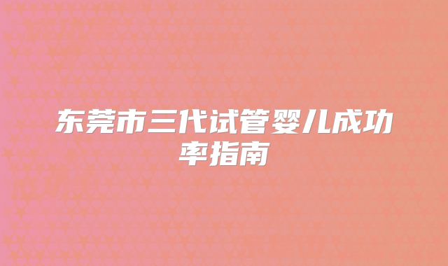 东莞市三代试管婴儿成功率指南