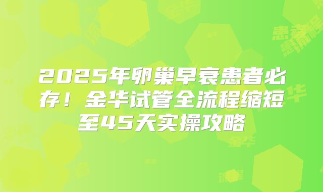 2025年卵巢早衰患者必存！金华试管全流程缩短至45天实操攻略