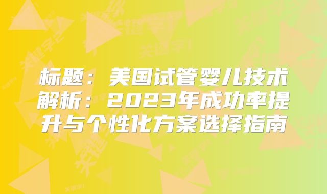 标题：美国试管婴儿技术解析：2023年成功率提升与个性化方案选择指南