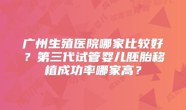 广州生殖医院哪家比较好?第三代试管婴儿胚胎移植成功率哪家高?