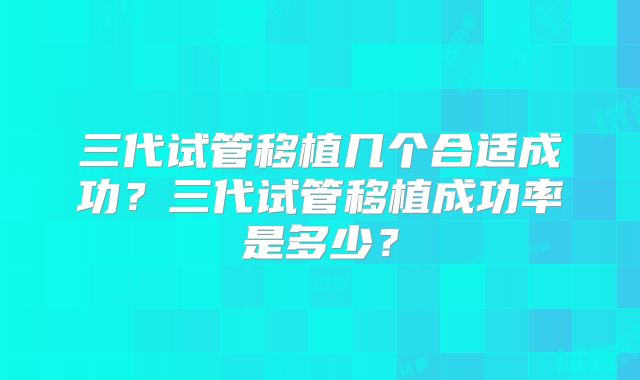 三代试管移植几个合适成功?三代试管移植成功率是多少?