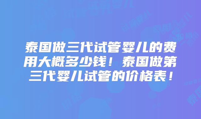 泰国做三代试管婴儿的费用大概多少钱！泰国做第三代婴儿试管的价格表！