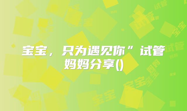 宝宝,只为遇见你”试管妈妈分享()