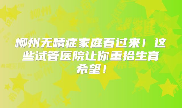 柳州无精症家庭看过来！这些试管医院让你重拾生育希望！