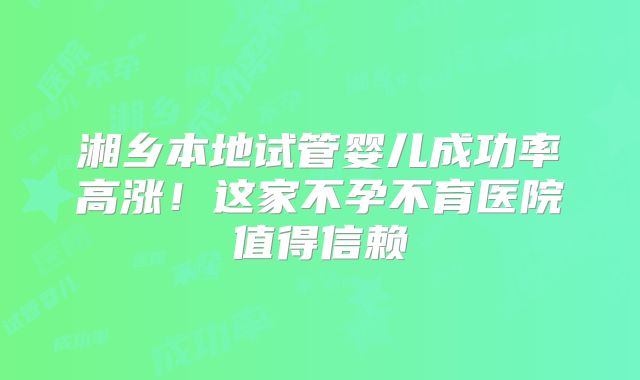 湘乡本地试管婴儿成功率高涨！这家不孕不育医院值得信赖