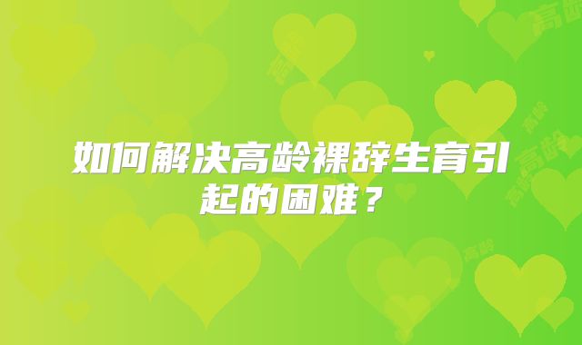 如何解决高龄裸辞生育引起的困难？