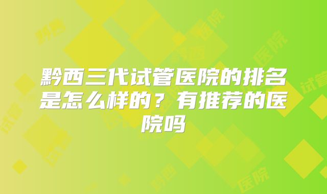 黔西三代试管医院的排名是怎么样的?有推荐的医院吗