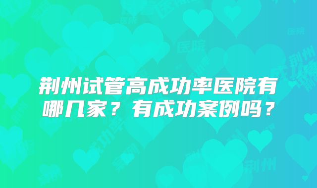 荆州试管高成功率医院有哪几家？有成功案例吗？