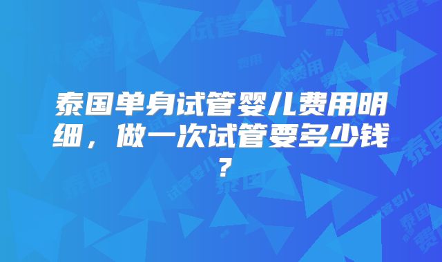 泰国单身试管婴儿费用明细，做一次试管要多少钱？