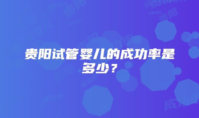 贵阳试管婴儿的成功率是多少？