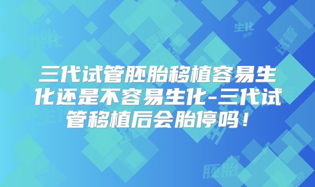 三代试管胚胎移植容易生化还是不容易生化-三代试管移植后会胎停吗！