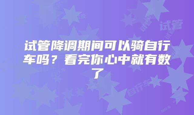 试管降调期间可以骑自行车吗？看完你心中就有数了
