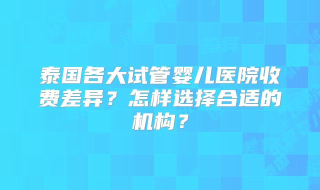 泰国各大试管婴儿医院收费差异？怎样选择合适的机构？