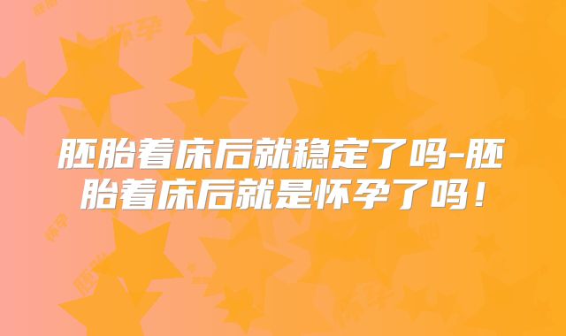 胚胎着床后就稳定了吗-胚胎着床后就是怀孕了吗!