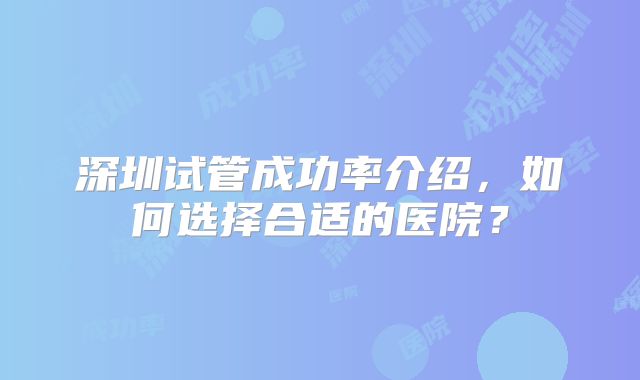 深圳试管成功率介绍，如何选择合适的医院？