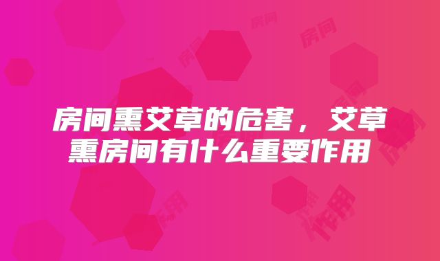 房间熏艾草的危害，艾草熏房间有什么重要作用