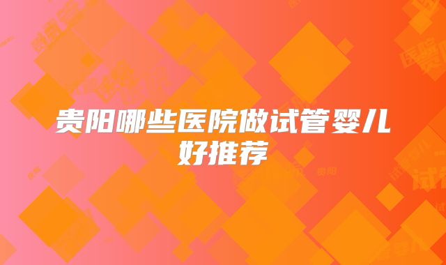 贵阳哪些医院做试管婴儿好推荐