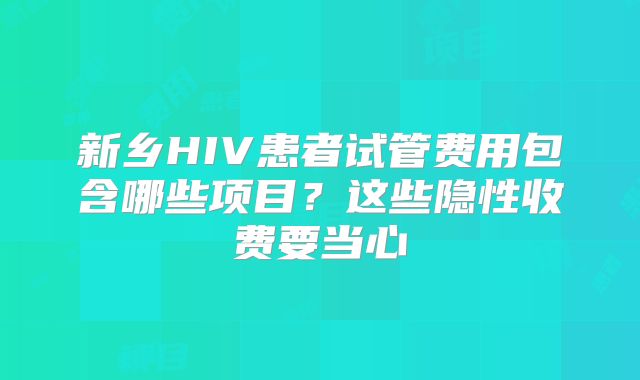 新乡HIV患者试管费用包含哪些项目？这些隐性收费要当心