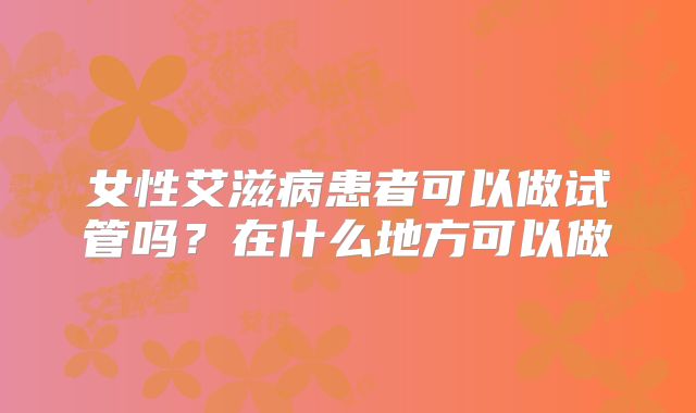 女性艾滋病患者可以做试管吗？在什么地方可以做