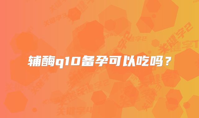 辅酶q10备孕可以吃吗？