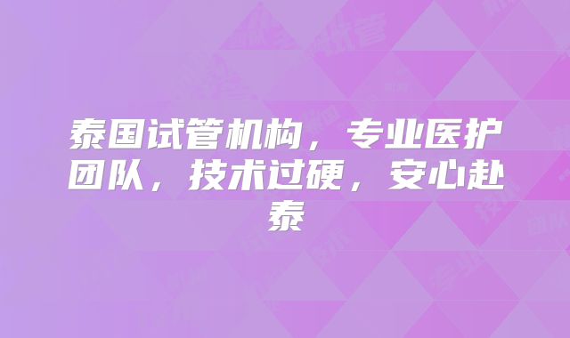 泰国试管机构，专业医护团队，技术过硬，安心赴泰