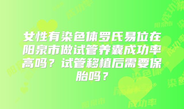 女性有染色体罗氏易位在阳泉市做试管养囊成功率高吗？试管移植后需要保胎吗？