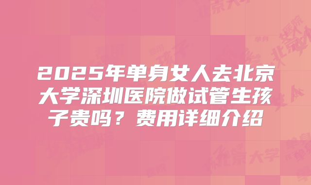 2025年单身女人去北京大学深圳医院做试管生孩子贵吗？费用详细介绍